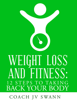 "Weight Loss and Fitness: 12 Steps To Taking Back Your Body"