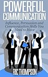 Powerful Communication: Influence, Persuasion and Communication Skills You Need to Have Powerful Communication: Influence, Persuasion and Communication Skills You Need to Have