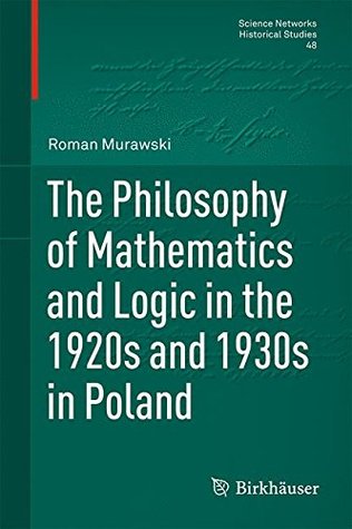 The Philosophy of Mathematics and Logic in the 1920s and 1930s in Poland (Science Networks. Historical Studies, 48)