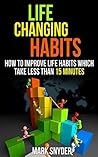 Life Changing Habits: How to improve life habits which take less than 15 minutes