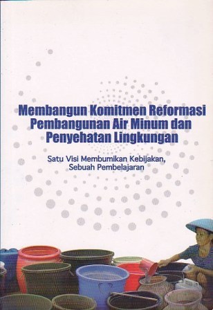 Membangun Komitmen Reformasi Pembangunan Air Minum dan Penyehatan Lingkungan : Satu Visi Membumikan Kebijakan, Sebuah Pembelajaran