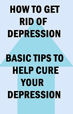 How To Get Rid Of Depression Basic Tips To Help Cure Your Depression By Don Nguyen