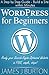 WordPress for Beginners: A Step by Step Guide - Build a Site within Minutes. Ready your Search-Engine-Optimized Website in FIVE, simple, steps!