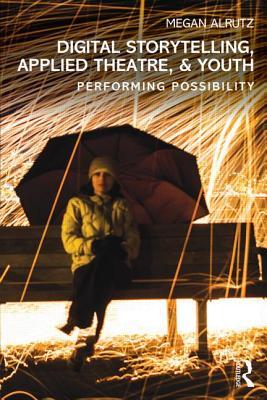 Digital Storytelling, Applied Theatre, & Youth: Performing Possibility (Paperback)