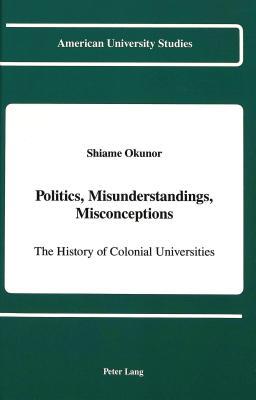 Politics, Misunderstandigs, Misconceptions: The History of Colonial Universities (American University Studies)