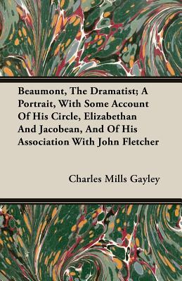 Beaumont, the Dramatist: A Portrait, With Some Account of His Circle, Elizabethan and Jacobean, and of His Association With John Fletcher