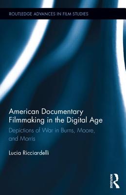 American Documentary Filmmaking in the Digital Age: Depictions of War in Burns, Moore, and Morris (Routledge Advances in Film Studies)