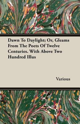 Dawn To Daylight: Or, Gleams from the Poets of Twelve Centuries. With Above Two Hundred Illus