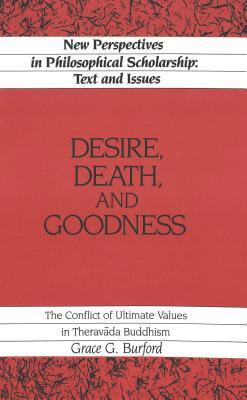 Desire, Death and Goodness: The Conflict of Ultimate Values in Theravada Buddhism (New Perspectives in Philosophical Scholarship)