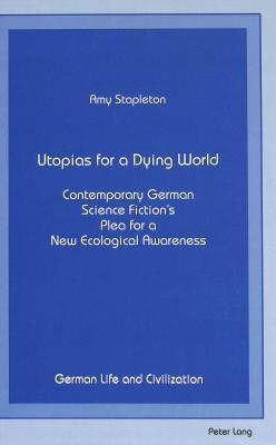 Utopias for a Dying World: Contemporary German Science Fiction's Plea for a New Ecological Awareness