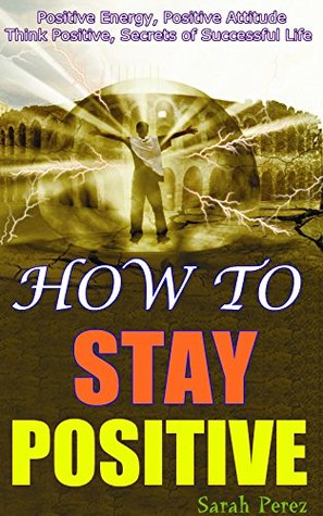 How to Stay Positive: Live with Positive Energy, Positive Attitude & Think Positive, Life Lessons You Should Know about Spicing Up your Life, Discover the Secrets of Successful Life