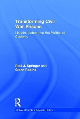 Transforming Civil War Prisons: Lincoln, Lieber, and the Politics of Captivity (Critical Moments in American History)