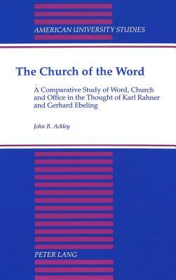The Church of the Word: A Comparative Study of Word, Church and Office in the Thought of Karl Rahner and Gerhard Ebeling (American University Studies)