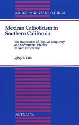 Mexican Catholicism in Southern California: The Importance of Popular Religiosity and Sacramental Practice in Faith Experience (American University Studies)