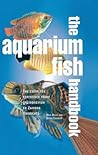 The Aquarium Fish Handbook: The Complete Reference from Anemonefish to Zamora Woodcats
