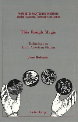 This Rough Magic: Technology in Latin American Fiction (Worcester Polytechnic Institute Studies in Science, Technology, and Culture, Vol 13)