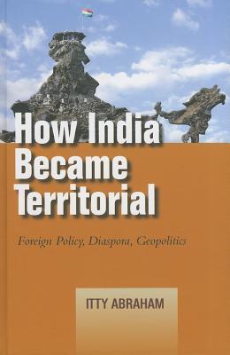 How India Became Territorial: Foreign Policy, Diaspora, Geopolitics (Studies in Asian Security)