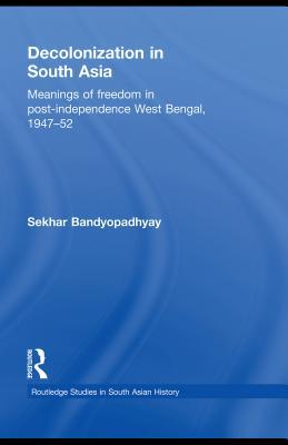 Decolonization in South Asia: Meanings of Freedom in Post-Independence West Bengal, 1947-52