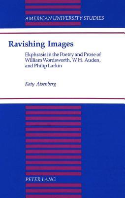 Ravishing Images: Ekphrasis in the Poetry and Prose of William Wordsworth, W.H. Auden, and Philip Larkin (American University Studies)