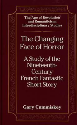 The Changing Face of Horror: A Study of the Nineteenth-Century-French Fantastic Short Story (The Age of Revolution and Romanticism)