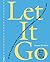 Let It Go: Burn, Bury, Rip, Repeat and Make Way for What Makes You Healthier, Happier, Wealthier, Wiser