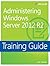 Training Guide: Administering Windows Server 2012 R2