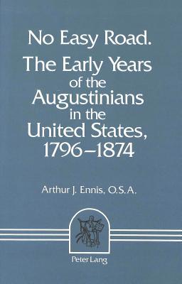 No Easy Road: The Early Years of the Augustinians in the United States, 1796-1874 (Classiciacum : Studies in st Augustine and the Augustinian Order)