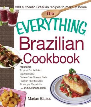 pdf download The Everything Brazilian Cookbook: Includes Tropical Cobb Salad, Brazilian BBQ, Gluten-Free Cheese Rolls, Passion Fruit Mousse, Pineapple Caipirinha...and Hundreds More!