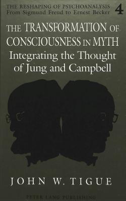 The Transformation of Consciousness in Myth: Integrating the Thought of Jung and Campbell (The Reshaping of Psychoanalysis)