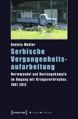 Serbische Vergangenheitsaufarbeitung: Normwandel Und Deutungsk�mpfe Im Umgang Mit Kriegsverbrechen, 1991-2012