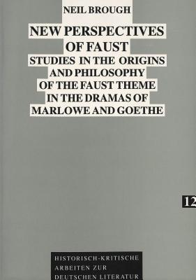 New Perspectives of Faust: Studies in the Origins and Philosophy of the Faust Theme in the Dramas of Marlowe and Goethe (Historisch-kritische Arbeiten zur deutschen Literatur)