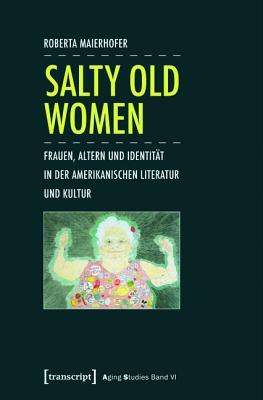 Salty Old Women: Frauen, Altern Und Identit�t in Der Amerikanischen Literatur Und Kultur