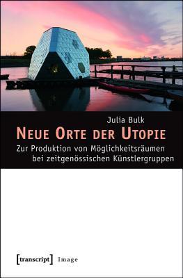 Neue Orte Der Utopie: Zur Produktion Von M�glichkeitsr�umen Bei Zeitgen�ssischen K�nstlergruppen