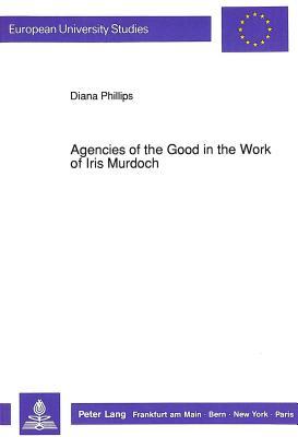 Agencies of the Good in the Work of Iris Murdoch (Europäische Hochschulschriften / European University Studies / Publications Universitaires Européennes)