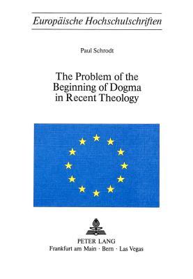 The Problem of the Beginning of Dogma in Recent Theology (Europäische Hochschulschriften / European University Studies / Publications Universitaires Européennes)