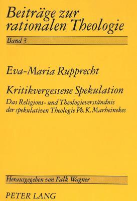 Kritikvergessene Spekulation: Das Religions- und Theologieverständnis der spekulativen Theologie Ph.K. Marheinekes (Beiträge zur rationalen Theologie) (German Edition)