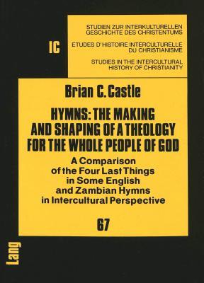Hymns: The Making and Shaping of a Theology for the Whole People of God: A Comparison of the Four Last Things in Some English and Zambian Hymns in ... in the Intercultural History of Christianity)