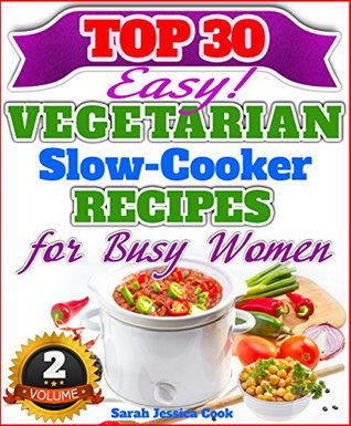 Top 30 Easy Vegetarian Slow Cooker Recipes For Busy Women: The Amazing Vegetarian Recipes For Healthy Eating "The Delicious Way!" (Easy Vegetarian Slow Cooker Recipes Cookbook For B 2)