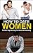 How to Date Women: The EXACT Steps Necessary to Have a Successful Relationship (Healthy Relationship, Happy Marriage, Girlfriend, Wife)