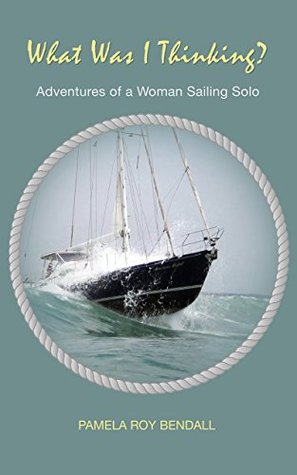 What Was I Thinking?: Adventures of a Woman Sailing Solo