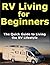 RV Living for Beginners: The Quick Guide to Living the RV Lifestyle: Travel Full Time and Find Freedom