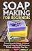 Soap Making for Beginners: Proven Secrets to Making All Natural Homemade Soaps that Will Rejuvenate, Refresh and Revitalize Your Skin