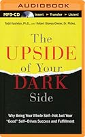 Upside of Your Dark Side, The: Why Being Your Whole Self—Not Just Your "Good" Self—Drives Success and Fulfillment
