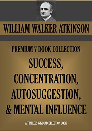 WILLIAM WALKER ATKINSON PREMIUM 7 BOOK COLLECTION: SUCCESS, CONCENTRATION, AUTOSUGGESTION & MENTAL INFLUENCE (Timeless Wisdom Collection 160)