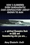 HOW I CLOBBERED EVERY BUREAUCRATIC CASH-CONFISCATORY AGENCY KNOWN TO MAN ... a Spiritual Economics Book on $$$ and Remembering Who You Are