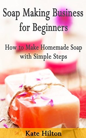 Soap Making Business for Beginners: How to Make Homemade Soap with Simple Steps (Kindle Edition)