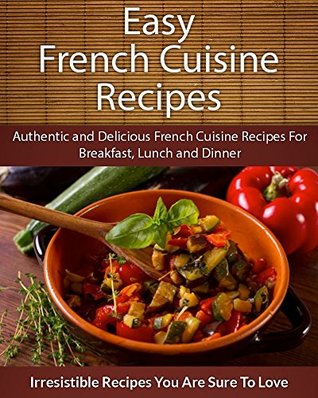 Easy French Cuisine Recipes: Authentic and Delicious French Cuisine Recipes For Breakfast, Lunch and Dinner (The Easy Recipe)