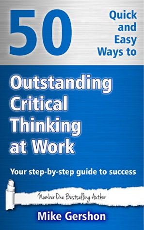 50 Quick and Easy Ways to Outstanding Critical Thinking at Work: Your Step-By-Step Guide to Success (Gershon Business Essentials Book 5)