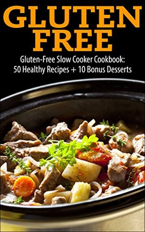Gluten Free: Gluten Free Slow Cooker Cookbook: 50 HealthyGluten Free Recipes + 10 Bonus Gluten Free Desserts (Gluten free receipes, Gluten free 101, gluten ... free slow cooker, gluten free baking,)
