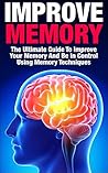 Improve Memory: The Ultimate Guide To Improve Your Memory And Be In Control Using Memory Techniques (improve memory, improve your memory, memory improvement, ... techniques, memory techniques, control)